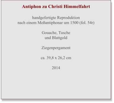 Antiphon zu Christi Himmelfahrt  handgefertigte Reproduktion nach einem Meßantiphonar um 1500 (fol. 54r)  Gouache, Tuscheund Blattgold  Ziegenpergament ca. 39,8 x 26,2 cm  2014